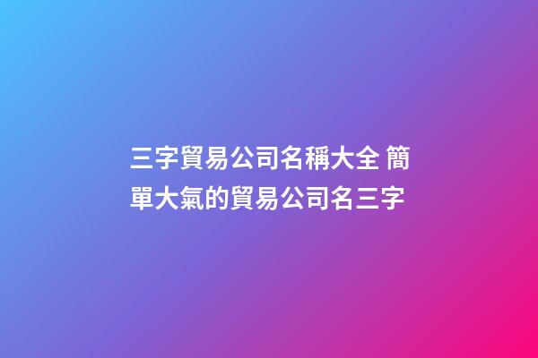 三字貿易公司名稱大全 簡單大氣的貿易公司名三字-第1張-公司起名-玄機派